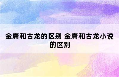 金庸和古龙的区别 金庸和古龙小说的区别